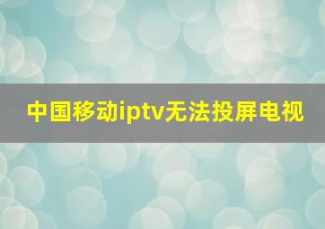 中国移动iptv无法投屏电视