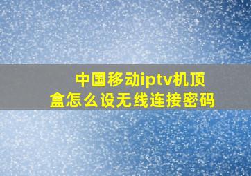 中国移动iptv机顶盒怎么设无线连接密码