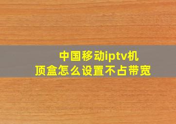 中国移动iptv机顶盒怎么设置不占带宽