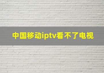 中国移动iptv看不了电视