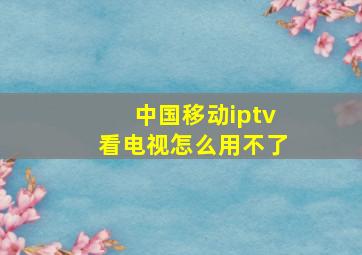 中国移动iptv看电视怎么用不了