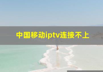 中国移动iptv连接不上