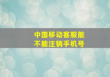 中国移动客服能不能注销手机号