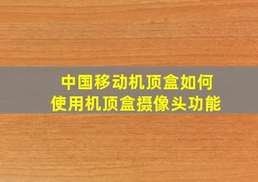 中国移动机顶盒如何使用机顶盒摄像头功能