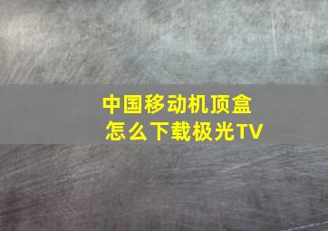 中国移动机顶盒怎么下载极光TV