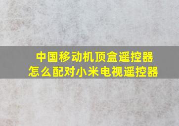 中国移动机顶盒遥控器怎么配对小米电视遥控器