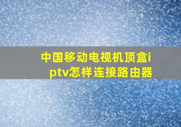 中国移动电视机顶盒iptv怎样连接路由器