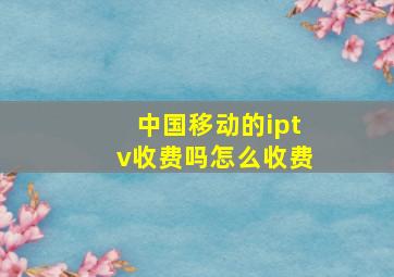 中国移动的iptv收费吗怎么收费