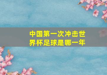 中国第一次冲击世界杯足球是哪一年