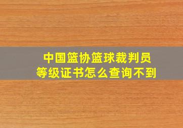 中国篮协篮球裁判员等级证书怎么查询不到