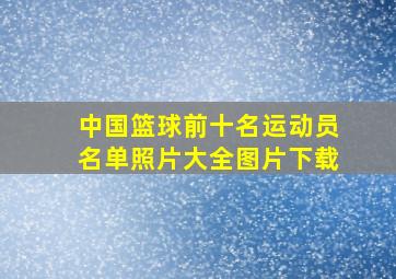 中国篮球前十名运动员名单照片大全图片下载