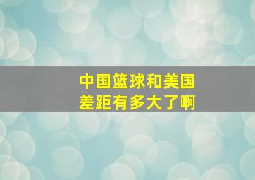 中国篮球和美国差距有多大了啊