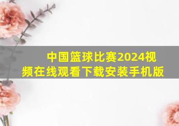 中国篮球比赛2024视频在线观看下载安装手机版