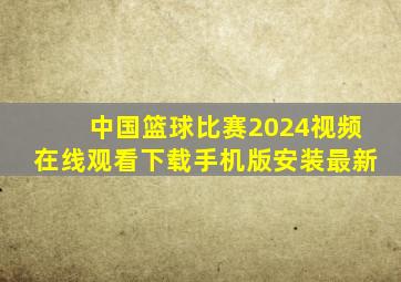 中国篮球比赛2024视频在线观看下载手机版安装最新