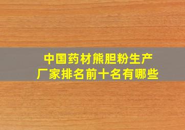 中国药材熊胆粉生产厂家排名前十名有哪些