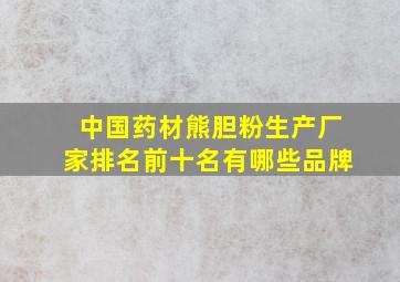 中国药材熊胆粉生产厂家排名前十名有哪些品牌