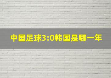 中国足球3:0韩国是哪一年