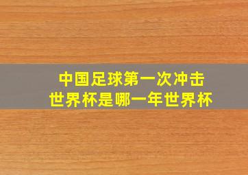 中国足球第一次冲击世界杯是哪一年世界杯