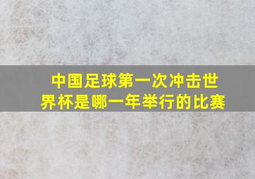 中国足球第一次冲击世界杯是哪一年举行的比赛