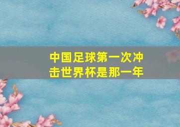 中国足球第一次冲击世界杯是那一年