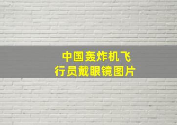 中国轰炸机飞行员戴眼镜图片