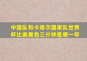 中国队和卡塔尔国家队世界杯比赛黑色三分钟是哪一年