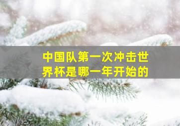 中国队第一次冲击世界杯是哪一年开始的