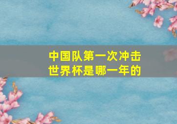 中国队第一次冲击世界杯是哪一年的