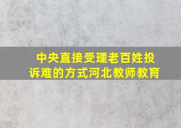 中央直接受理老百姓投诉难的方式河北教师教育