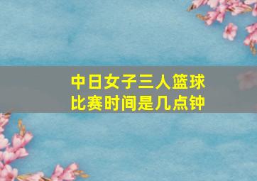 中日女子三人篮球比赛时间是几点钟