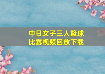 中日女子三人篮球比赛视频回放下载