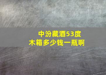 中汾藏酒53度木箱多少钱一瓶啊