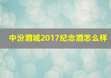 中汾酒城2017纪念酒怎么样