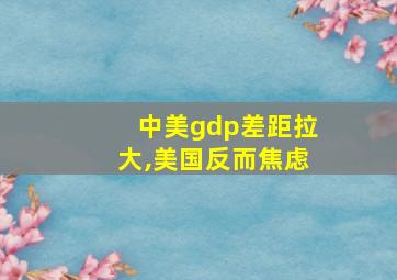 中美gdp差距拉大,美国反而焦虑