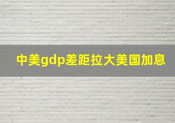 中美gdp差距拉大美国加息