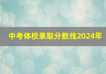 中考体校录取分数线2024年