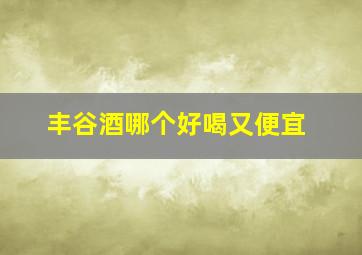 丰谷酒哪个好喝又便宜