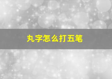 丸字怎么打五笔