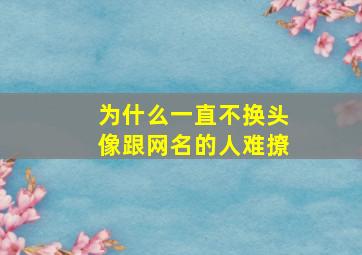 为什么一直不换头像跟网名的人难撩