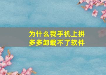 为什么我手机上拼多多卸载不了软件