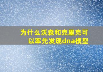 为什么沃森和克里克可以率先发现dna模型