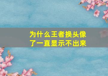 为什么王者换头像了一直显示不出来