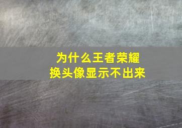 为什么王者荣耀换头像显示不出来