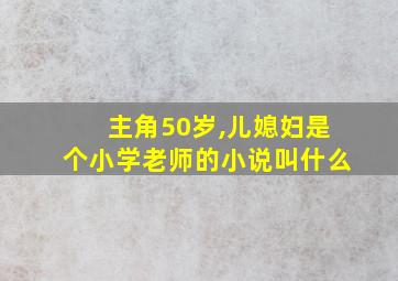 主角50岁,儿媳妇是个小学老师的小说叫什么