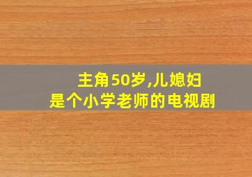 主角50岁,儿媳妇是个小学老师的电视剧