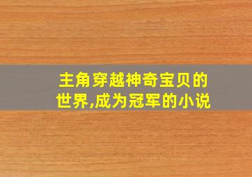 主角穿越神奇宝贝的世界,成为冠军的小说