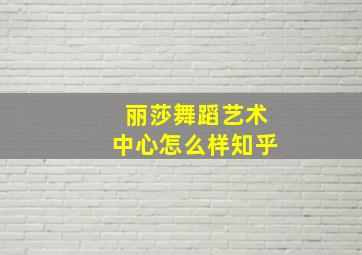 丽莎舞蹈艺术中心怎么样知乎