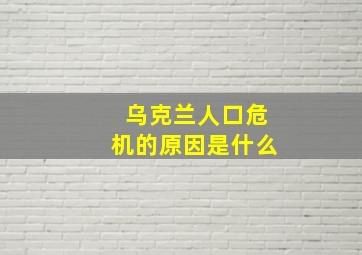 乌克兰人口危机的原因是什么