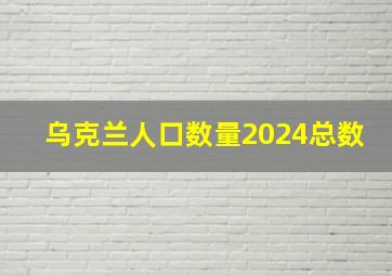 乌克兰人口数量2024总数