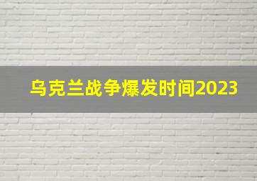 乌克兰战争爆发时间2023